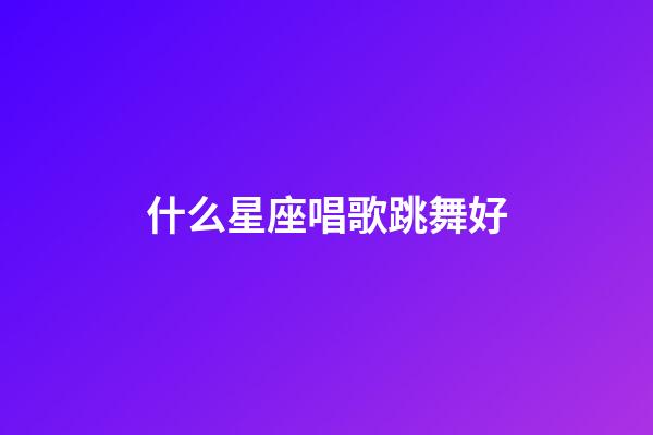 什么星座唱歌跳舞好-第1張-星座運勢-玄機派