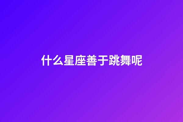什么星座善于跳舞呢-第1張-星座運勢-玄機派