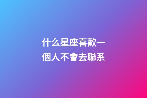 什么星座喜歡一個人不會去聯系-第1張-星座運勢-玄機派