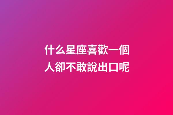什么星座喜歡一個人卻不敢說出口呢-第1張-星座運勢-玄機派