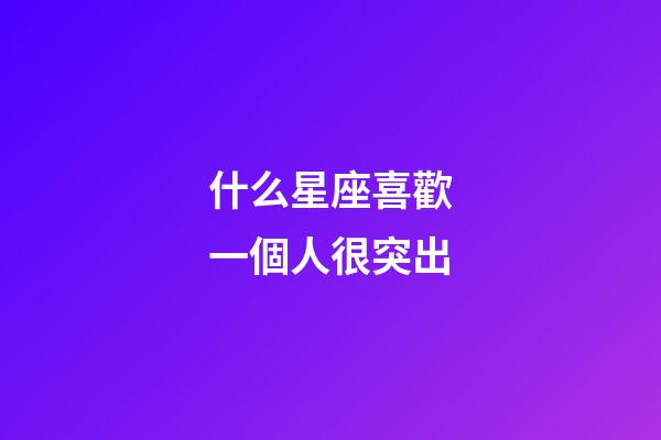 什么星座喜歡一個人很突出-第1張-星座運勢-玄機派