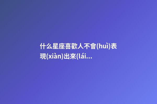 什么星座喜歡人不會(huì)表現(xiàn)出來(lái)-第1張-星座運(yùn)勢(shì)-玄機(jī)派