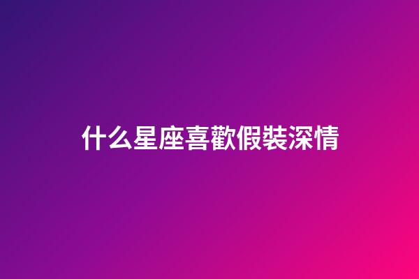 什么星座喜歡假裝深情-第1張-星座運勢-玄機派