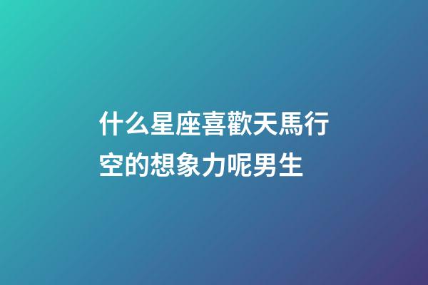 什么星座喜歡天馬行空的想象力呢男生-第1張-星座運(yùn)勢(shì)-玄機(jī)派