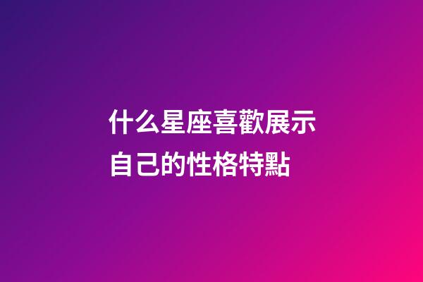 什么星座喜歡展示自己的性格特點-第1張-星座運勢-玄機派