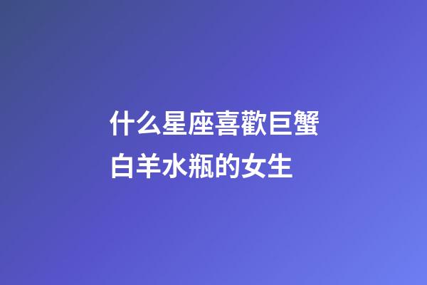 什么星座喜歡巨蟹白羊水瓶的女生-第1張-星座運勢-玄機派