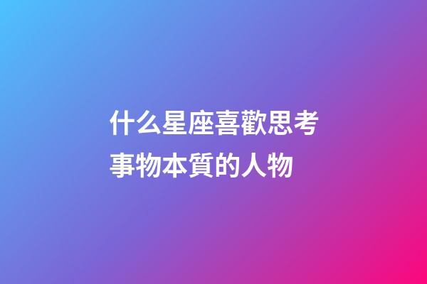 什么星座喜歡思考事物本質的人物-第1張-星座運勢-玄機派