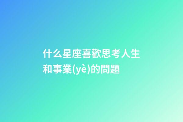 什么星座喜歡思考人生和事業(yè)的問題-第1張-星座運勢-玄機派