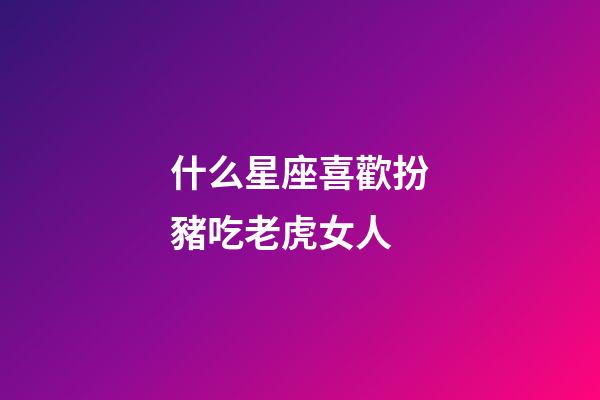 什么星座喜歡扮豬吃老虎女人-第1張-星座運(yùn)勢(shì)-玄機(jī)派