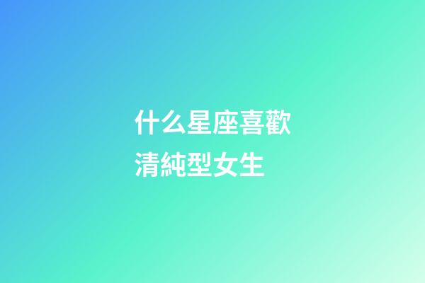 什么星座喜歡清純型女生-第1張-星座運(yùn)勢(shì)-玄機(jī)派