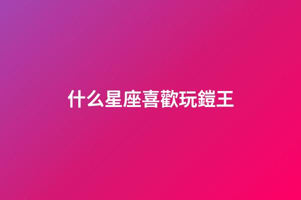 什么星座喜歡玩鎧王-第1張-星座運(yùn)勢(shì)-玄機(jī)派
