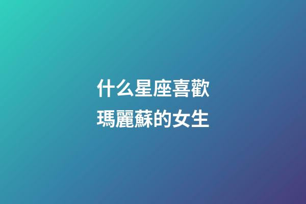什么星座喜歡瑪麗蘇的女生-第1張-星座運勢-玄機派
