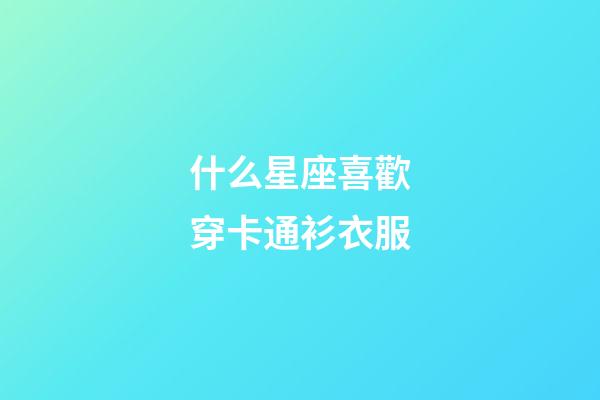 什么星座喜歡穿卡通衫衣服-第1張-星座運(yùn)勢-玄機(jī)派