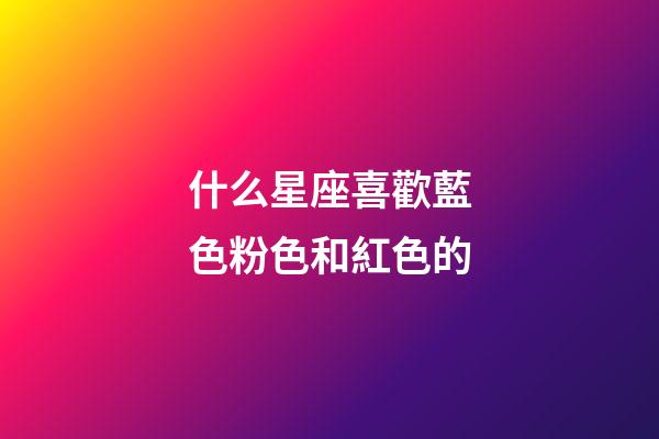 什么星座喜歡藍色粉色和紅色的-第1張-星座運勢-玄機派