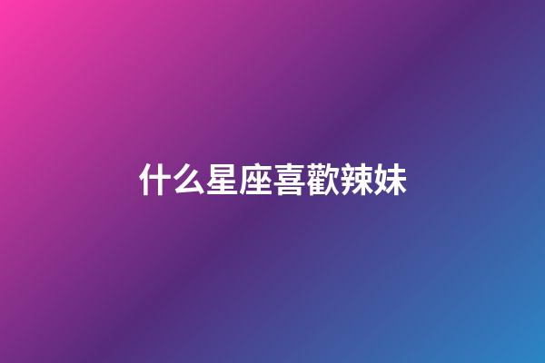 什么星座喜歡辣妹-第1張-星座運勢-玄機派