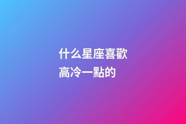 什么星座喜歡高冷一點的-第1張-星座運勢-玄機派