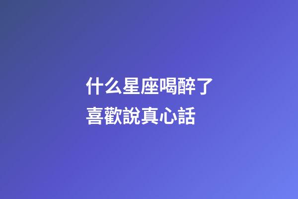 什么星座喝醉了喜歡說真心話-第1張-星座運勢-玄機(jī)派
