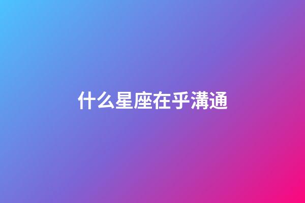 什么星座在乎溝通-第1張-星座運(yùn)勢(shì)-玄機(jī)派