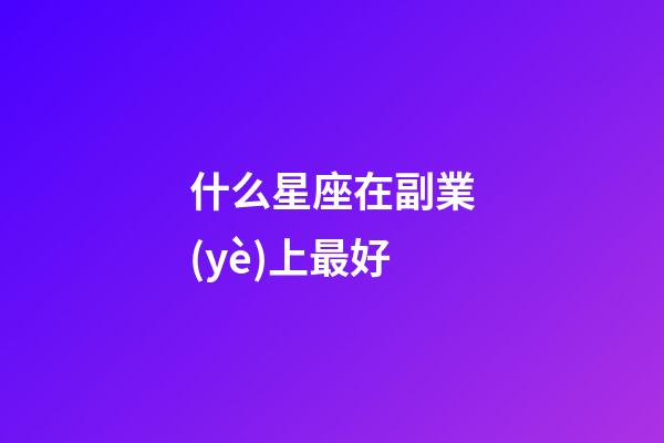 什么星座在副業(yè)上最好-第1張-星座運勢-玄機派