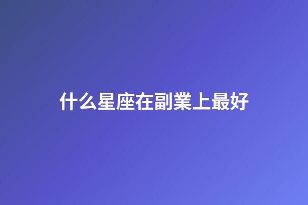 什么星座在副業上最好