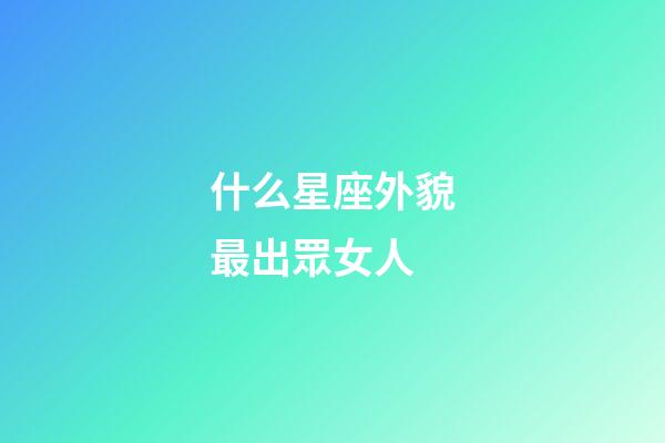 什么星座外貌最出眾女人-第1張-星座運勢-玄機派