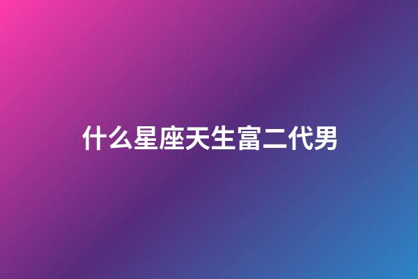 什么星座天生富二代男-第1張-星座運(yùn)勢-玄機(jī)派
