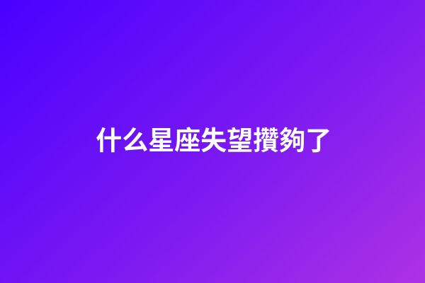 什么星座失望攢夠了-第1張-星座運勢-玄機派