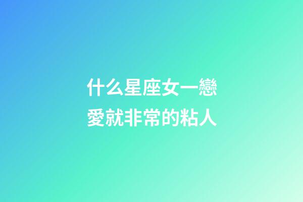 什么星座女一戀愛就非常的粘人-第1張-星座運勢-玄機派
