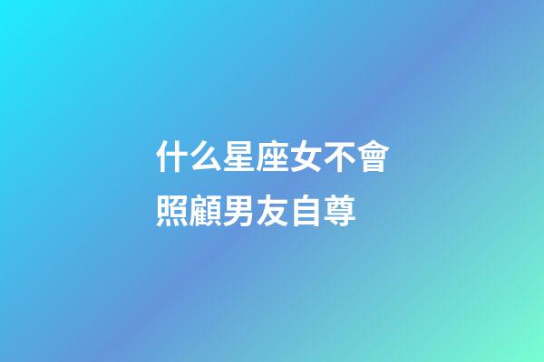 什么星座女不會照顧男友自尊-第1張-星座運勢-玄機派