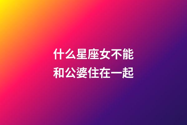 什么星座女不能和公婆住在一起-第1張-星座運勢-玄機派