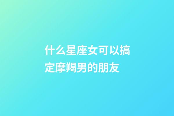什么星座女可以搞定摩羯男的朋友-第1張-星座運勢-玄機派