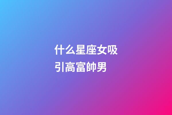 什么星座女吸引高富帥男-第1張-星座運(yùn)勢-玄機(jī)派