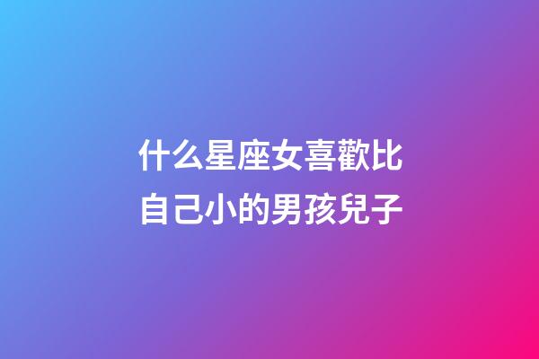 什么星座女喜歡比自己小的男孩兒子-第1張-星座運勢-玄機派