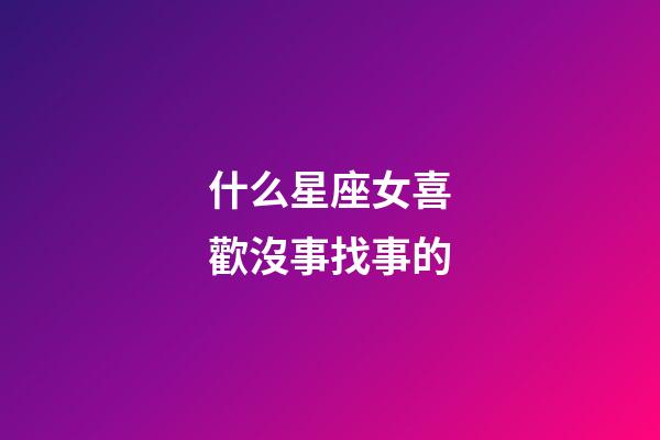 什么星座女喜歡沒事找事的-第1張-星座運勢-玄機派