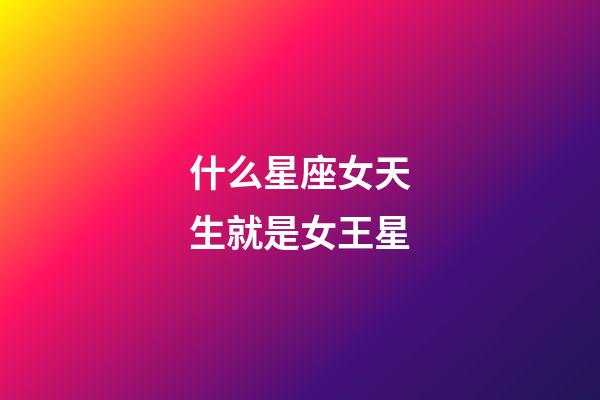 什么星座女天生就是女王星-第1張-星座運勢-玄機派