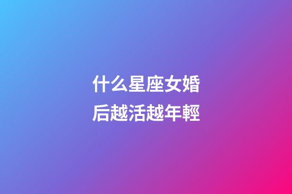 什么星座女婚后越活越年輕-第1張-星座運(yùn)勢(shì)-玄機(jī)派