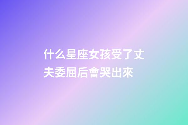 什么星座女孩受了丈夫委屈后會哭出來-第1張-星座運勢-玄機派