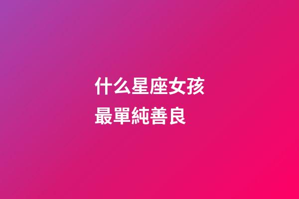 什么星座女孩最單純善良-第1張-星座運勢-玄機派