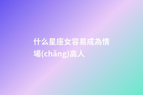 什么星座女容易成為情場(chǎng)高人-第1張-星座運(yùn)勢(shì)-玄機(jī)派