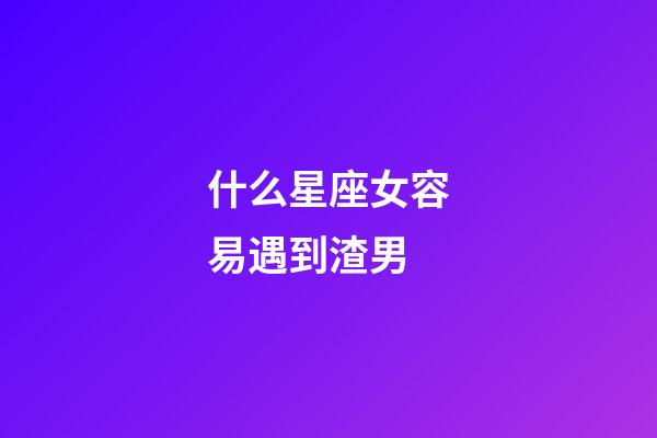 什么星座女容易遇到渣男-第1張-星座運(yùn)勢(shì)-玄機(jī)派