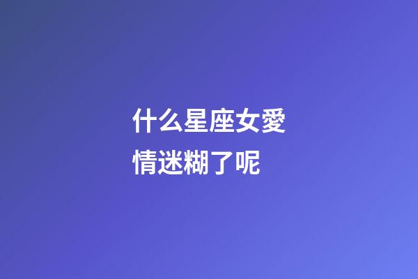 什么星座女愛情迷糊了呢-第1張-星座運勢-玄機派
