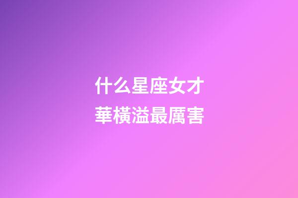 什么星座女才華橫溢最厲害-第1張-星座運勢-玄機派