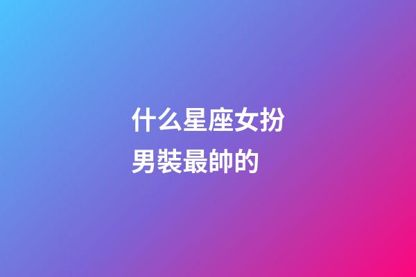 什么星座女扮男裝最帥的-第1張-星座運勢-玄機派