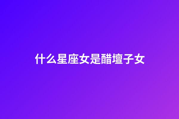 什么星座女是醋壇子女-第1張-星座運勢-玄機派