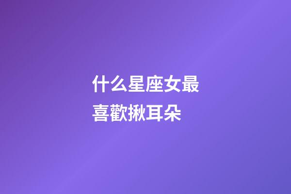 什么星座女最喜歡揪耳朵