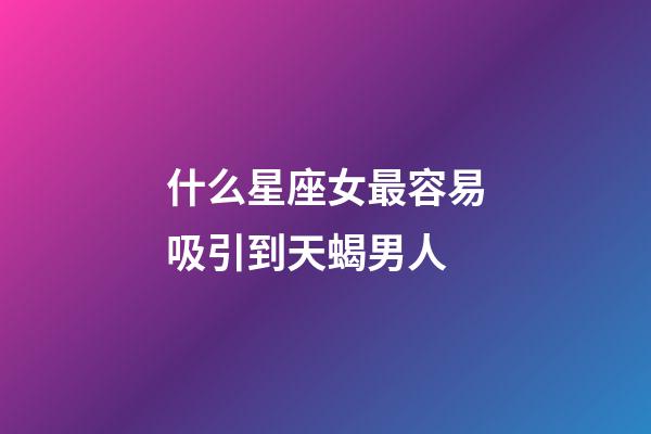 什么星座女最容易吸引到天蝎男人-第1張-星座運(yùn)勢-玄機(jī)派