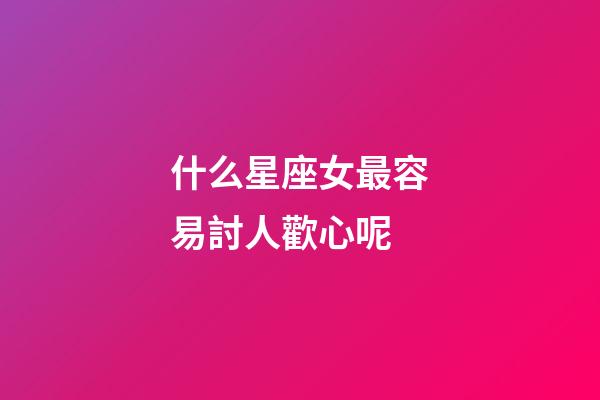 什么星座女最容易討人歡心呢-第1張-星座運勢-玄機派