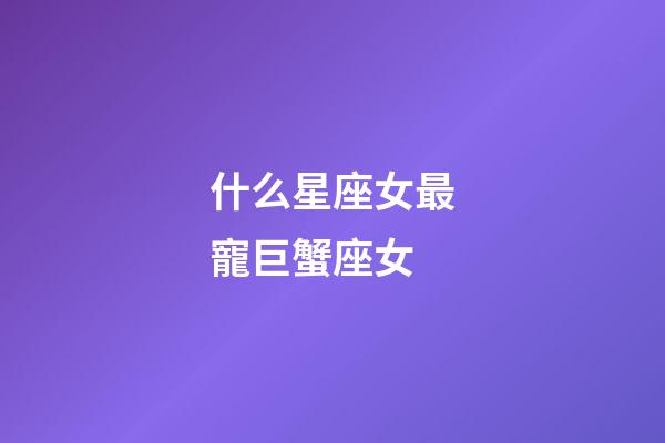 什么星座女最寵巨蟹座女-第1張-星座運勢-玄機派