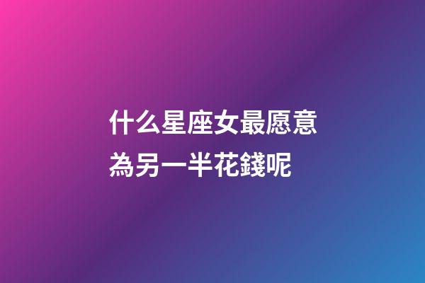 什么星座女最愿意為另一半花錢呢-第1張-星座運(yùn)勢-玄機(jī)派