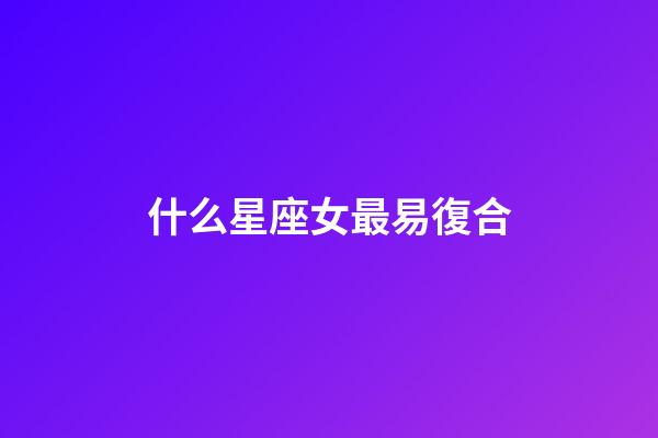 什么星座女最易復合-第1張-星座運勢-玄機派
